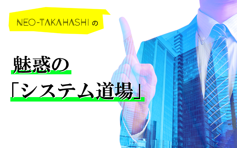 NEO-TAKAHASHIの「魅惑のシステム道場」